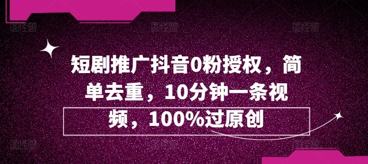 短剧推广抖音0粉授权，简单去重，10分钟一条视频，100%过原创-续财库