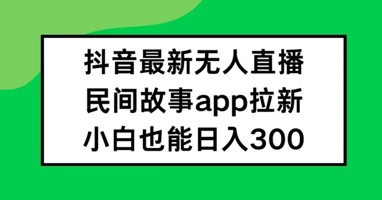 抖音无人直播，民间故事APP拉新，小白也能日入300+【揭秘】-续财库
