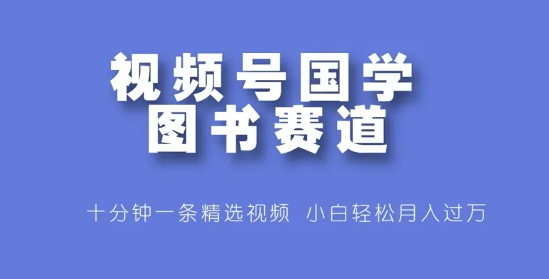 视频号国学图书赛道，十分钟一条精选视频，小白轻松月入过万-续财库