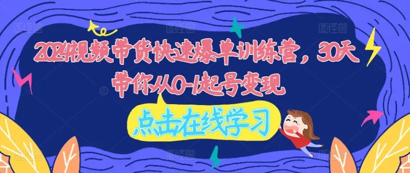 2024视频带货快速爆单训练营，30天带你从0-1起号变现-续财库