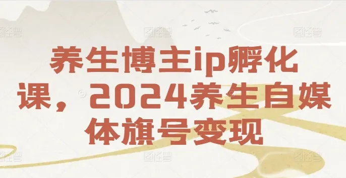 养生博主ip孵化课，2024养生自媒体旗号变现-续财库
