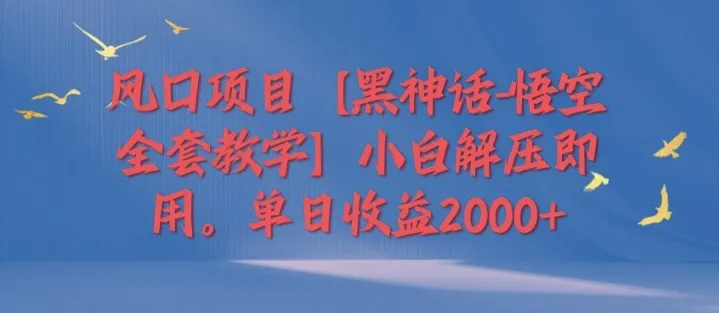 风口项目【黑神话-悟空全套教学】小白解压即用,单日收益2k-续财库
