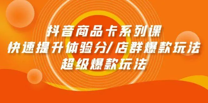 抖音商品卡系列课：快速提升体验分/店群爆款玩法/超级爆款玩法-续财库