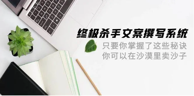 终极 杀手文案-撰写系统 只要你掌握了这些秘诀 你可以在沙漠里卖沙子-42节-续财库