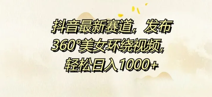 抖音最新赛道,发布360°美女环绕视频,轻松日入1k-续财库