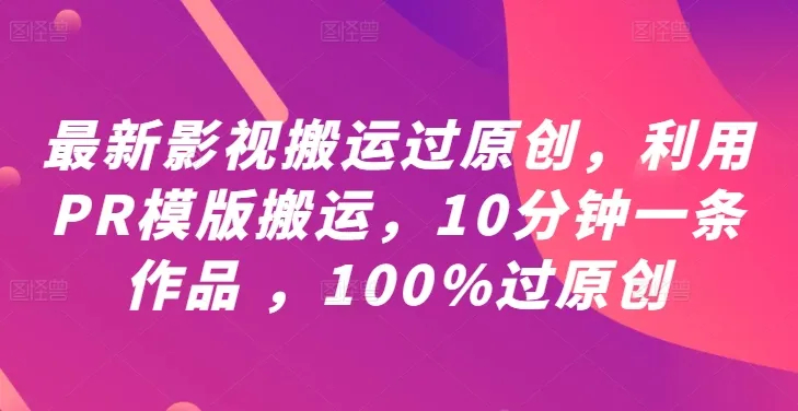 最新影视搬运过原创，利用PR模版搬运，10分钟一条作品 ，100%过原创【教程+PR模板】-续财库