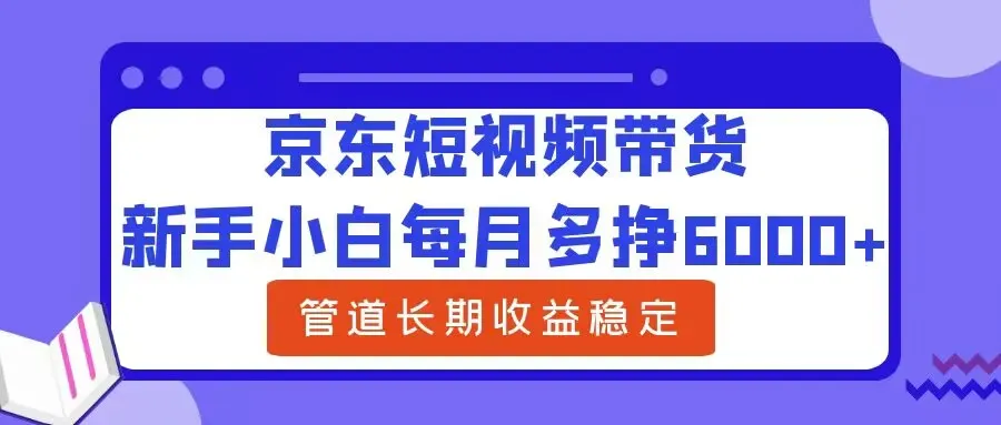 新手小白每月多挣6000+京东短视频带货,可管道长期稳定收益-续财库