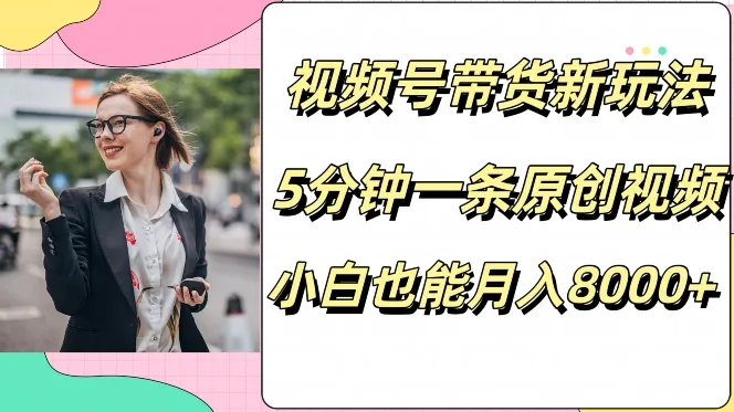 视频号带货新玩法,5分钟一条原创视频,小白也能月入8000+-续财库