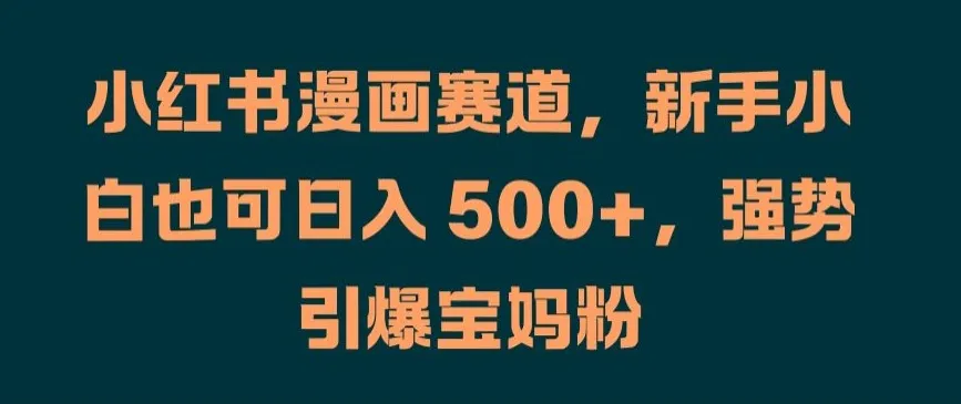 小红书漫画赛道，新手小白也可日入 500+，强势引爆宝妈粉【揭秘】-续财库