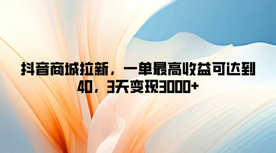 抖音商城拉新,一单最高收益可达到40,3天变现3k-续财库