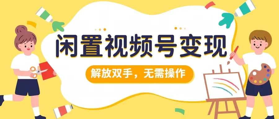 闲置视频号变现，项目再升级，解放双手，无需操作，最高单日几张-续财库