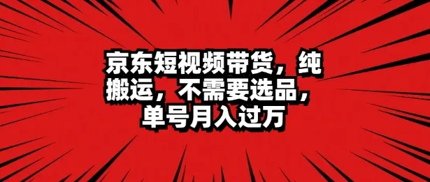 京东短视频达人带货 无脑搬运 无需选品 矩阵操作 单号一周过万-续财库
