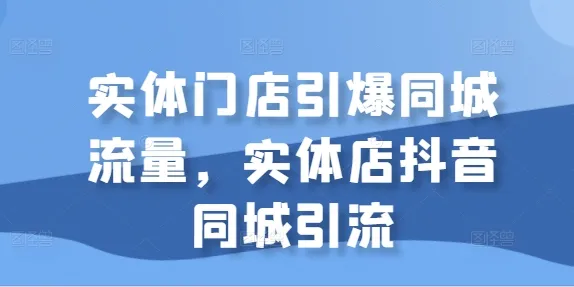 实体门店引爆同城流量，实体店抖音同城引流-续财库
