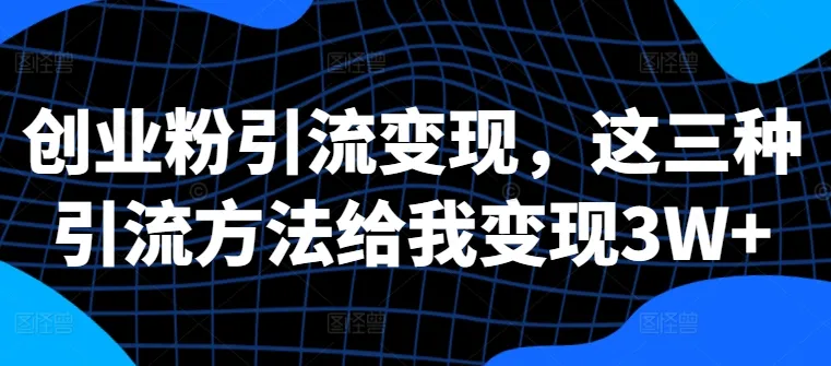 创业粉引流变现,这三种引流方法给我变现3W+【揭秘】-续财库