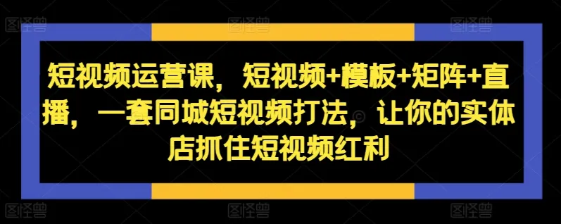 短视频运营课，短视频+模板+矩阵+直播，一套同城短视频打法，让你的实体店抓住短视频红利-续财库