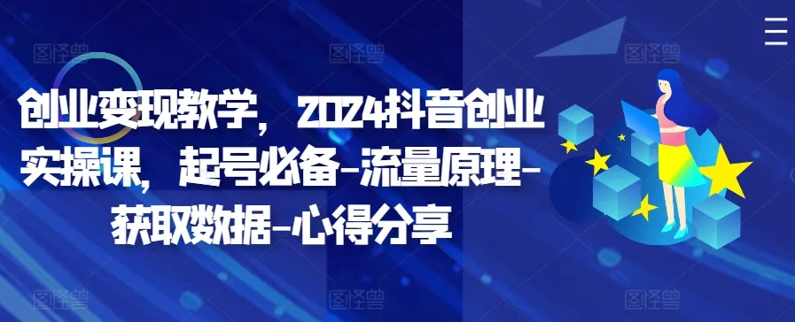 创业变现教学，2024抖音创业实操课，起号必备-流量原理-获取数据-心得分享-续财库