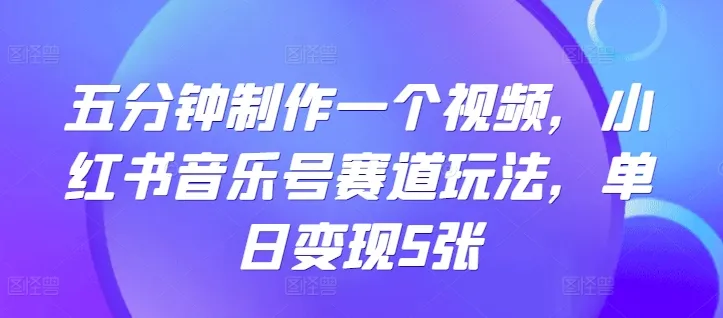 五分钟制作一个视频,小红书音乐号赛道玩法,单日变现5张-续财库