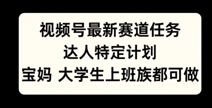 视频号最新赛道任务，达人特定计划，宝妈、大学生、上班族皆可做-续财库
