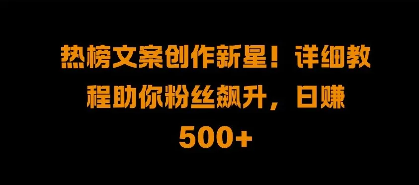 热榜文案创作新星!详细教程助你粉丝飙升,日入500+【揭秘】-续财库