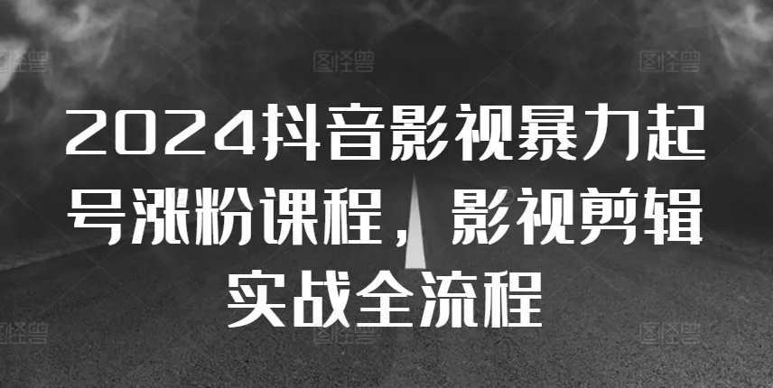 2024抖音影视暴力起号涨粉课程,影视剪辑搬运实战全流程-续财库