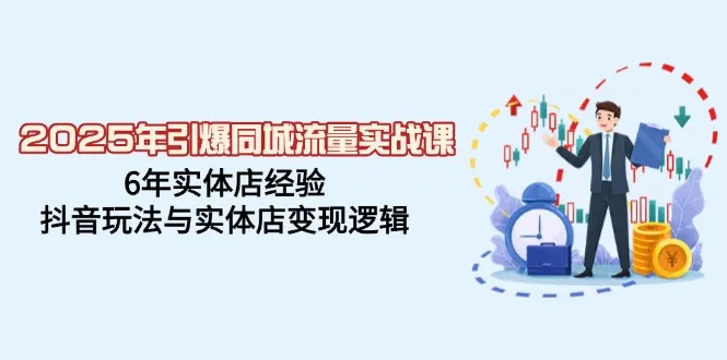 2025年引爆同城流量实战课，6年实体店经验，抖音玩法与实体店变现逻辑-续财库