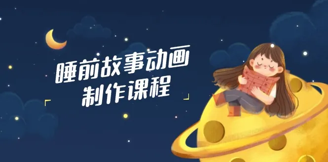 睡前故事动画制作课程，涵盖AI文案、配音、视频剪辑等，实现百分百原创-续财库