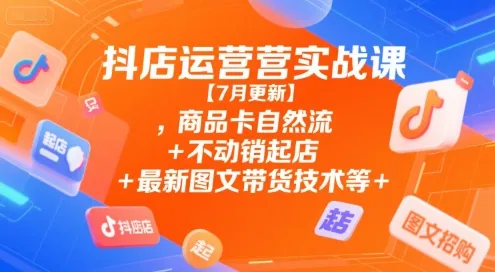 抖店运营实战课【7月更新】,商品卡自然流+不动销起店+最新图文带货技术等-续财库