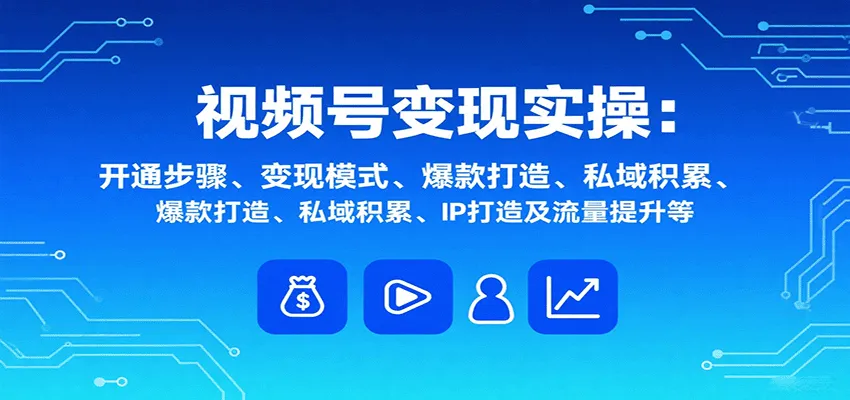 视频号变现实操，含开通步骤、变现模式、爆款打造、私域积累、IP打造及流量提升等-续财库