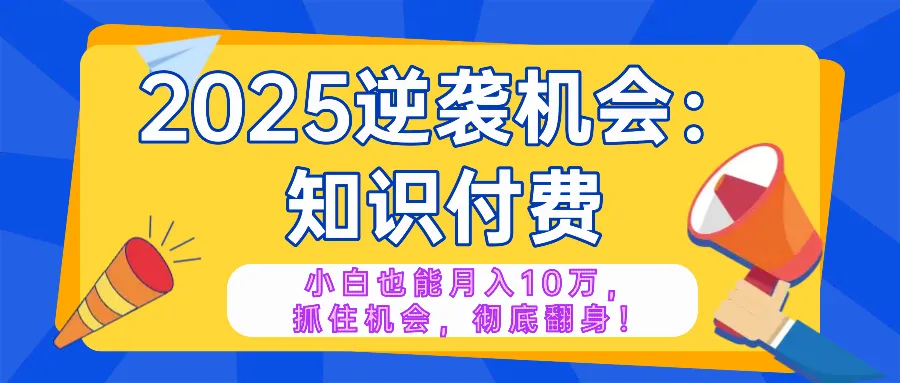 2025逆袭项目——知识付费,小白也能月入10万年入百万,抓住机会彻底翻...-续财库