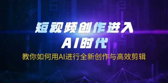 短视频创作进入AI时代,教你如何用AI进行全新创作与高效剪辑-续财库