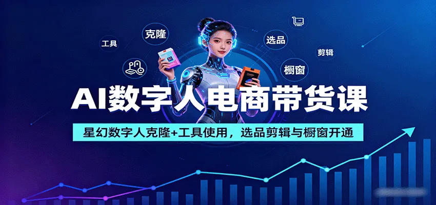 AI数字人电商带货课：星幻数字人克隆+工具使用，选品剪辑与橱窗开通-续财库