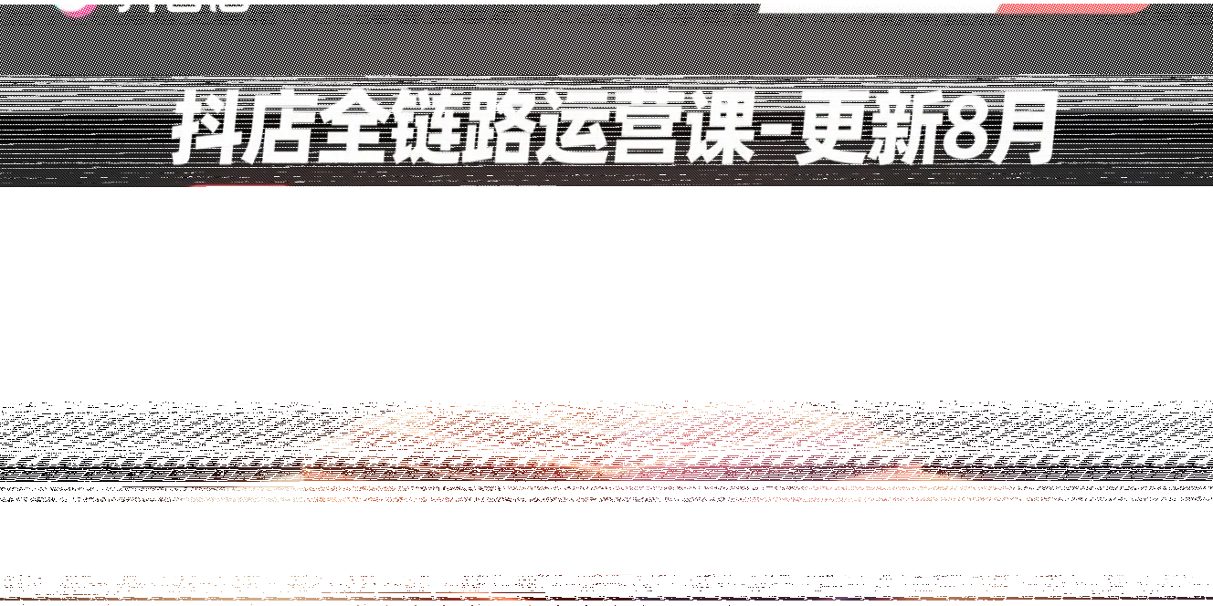 抖店全链路运营课-更新8月:流量进阶玩法,7天免费流量破百万月销10W+-续财库