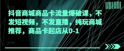 抖音商城商品卡流量爆破课,不发短视频,不发直播,纯玩商城推荐,商品卡起店从0-1-续财库