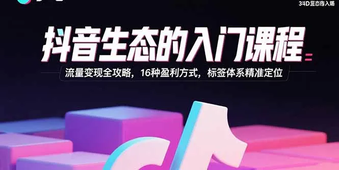 抖音生态的入门课程：流量变现全攻略，16种盈利方式，标签体系精准定位-续财库