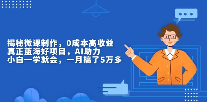 揭秘微课制作，0成本高收益，真正蓝海好项目，AI助力，小白一学就会，...-续财库