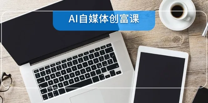AI自媒体创富课，账号准备到直播带货，零基础22项技能速成-续财库