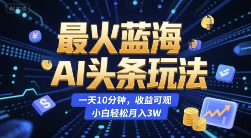 最火蓝海AI头条玩法，一天10分钟，收益可观，小白轻松月入3W【揭秘】-续财库