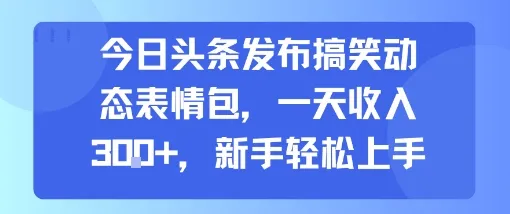 今日头条发布搞笑动态表情包，一天收入3张+，新手轻松上手-续财库