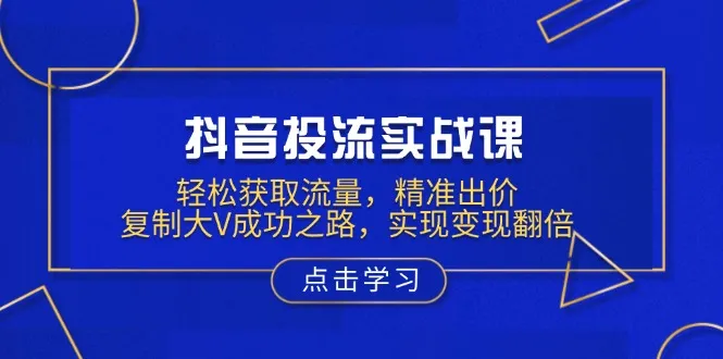 抖音投流实战课,轻松获取流量,精准出价,复制大V成功之路,实现变现翻倍-续财库