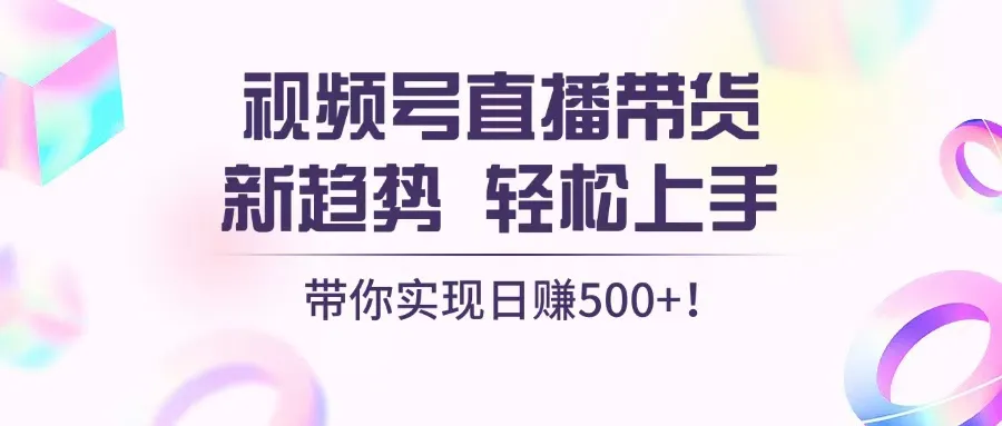 视频号直播带货新趋势，轻松上手，带你实现日赚500+-续财库
