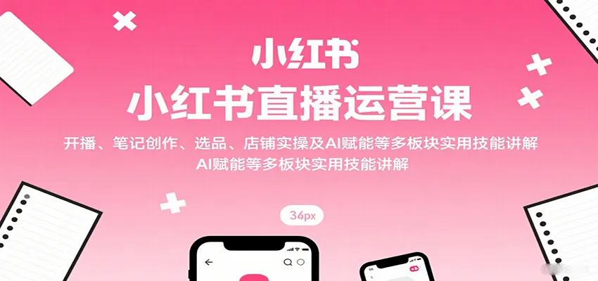 小红书直播运营课：开播、笔记创作、选品、店铺实操及 AI 赋能等多板块实用技能讲解-续财库