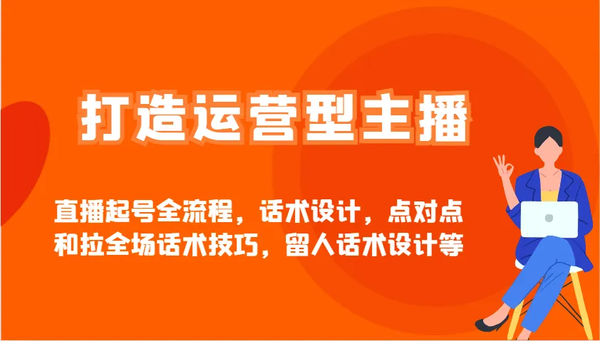 打造运营型主播直播起号全流程,话术设计,点对点和拉全场话术技巧,留人话术设计等-续财库