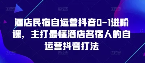 酒店民宿自运营抖音0-1进阶课,主打最懂酒店名宿人的自运营抖音打法-续财库