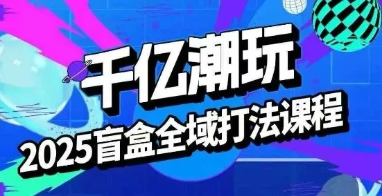 2025盲盒全域全套打法课，盲盒起号、选品、话术、私域等-续财库