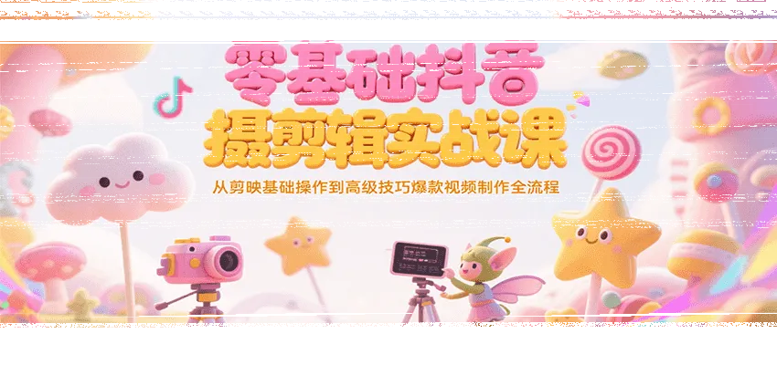 零基础抖音短视频拍摄剪辑实战课，从剪映基础操作到高级技巧爆款视频制作全流程-续财库