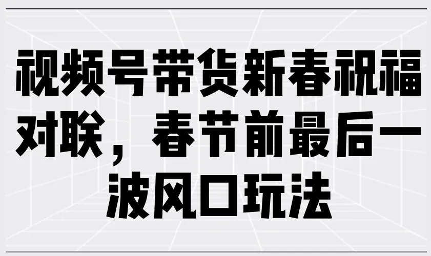 视频号带货新春祝福对联，春节前最后一波风口玩法-续财库