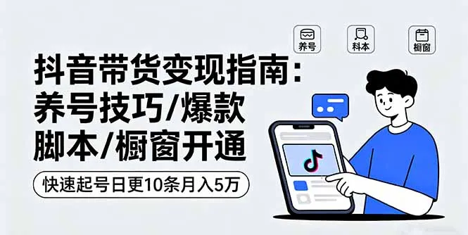 抖音带货变现指南：养号技巧/爆款脚本/橱窗开通，快速起号日更10条月入5万-续财库