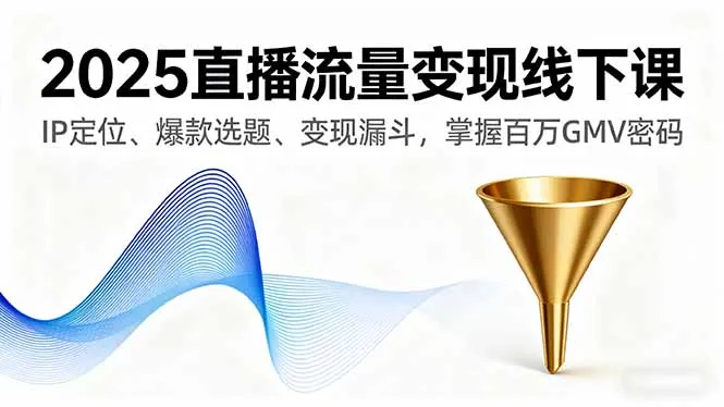 2025直播流量变现线下课,IP定位、爆款选题、变现漏斗,掌握百万GMV密码-续财库