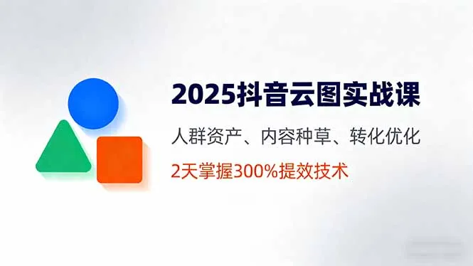 2025抖音云图实战课,人群资产、内容种草、转化优化,2天掌握300%提效技术-续财库