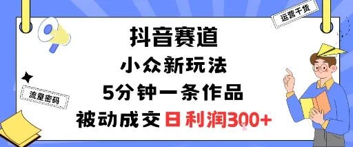 抖音赛道:小众新玩法,5分钟一条作品,被动成交,日利润3张-续财库